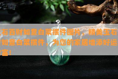 玉石百财如意白菜摆件图片，精美玉石百财如意白菜摆件，为您的家居增添好运和财富！