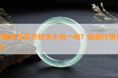 新疆青玉石价格多少钱一吨？最新行情分析！