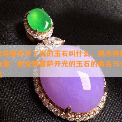 文珠菩萨开了光的玉石叫什么，揭示神秘力量：被文珠菩萨开光的玉石的命名与含义