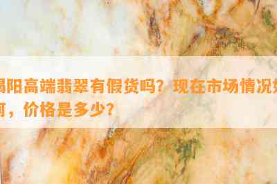 揭阳高端翡翠有假货吗？现在市场情况如何，价格是多少？