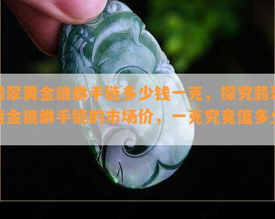 翡翠黄金貔貅手链多少钱一克，探究翡翠黄金貔貅手链的市场价，一克究竟值多少？