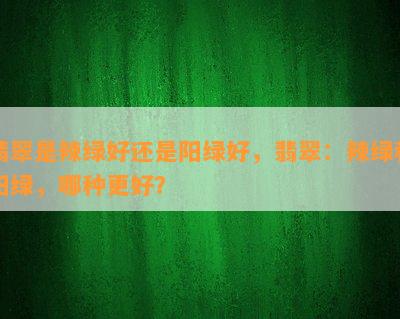 翡翠是辣绿好还是阳绿好，翡翠：辣绿和阳绿，哪种更好？