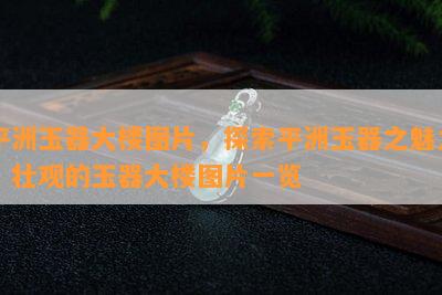 平洲玉器大楼图片，探索平洲玉器之魅力：壮观的玉器大楼图片一览