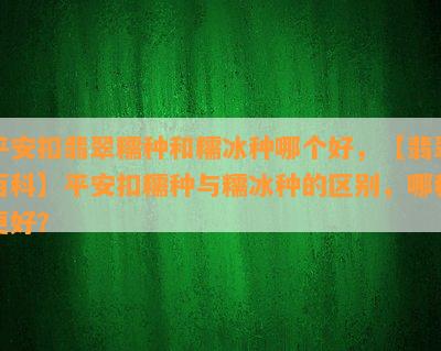 平安扣翡翠糯种和糯冰种哪个好，【翡翠百科】平安扣糯种与糯冰种的区别，哪种更好？