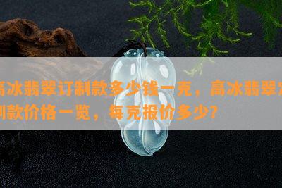 高冰翡翠订制款多少钱一克，高冰翡翠定制款价格一览，每克报价多少？