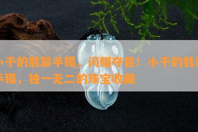 小千的翡翠手镯，闪耀夺目！小千的翡翠手镯，独一无二的珠宝收藏