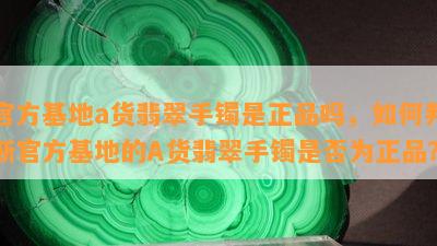 官方基地a货翡翠手镯是正品吗，如何判断官方基地的A货翡翠手镯是否为正品？