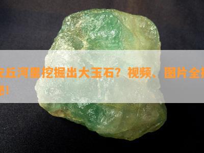 安丘河里挖掘出大玉石？视频、图片全揭秘！