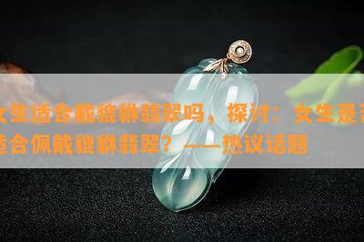 女生适合戴貔貅翡翠吗，探讨：女生是否适合佩戴貔貅翡翠？——热议话题