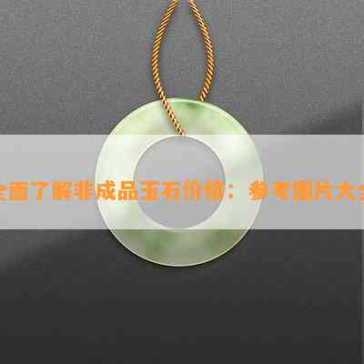 全面了解非成品玉石价格：参考图片大全