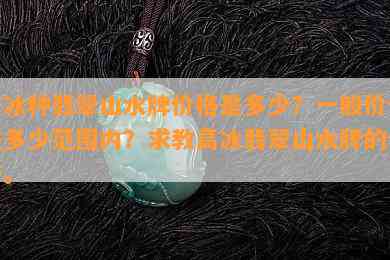 高冰种翡翠山水牌价格是多少？一般价位在多少范围内？求教高冰翡翠山水牌的价格。