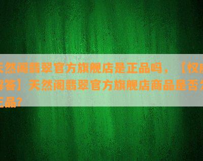 天然阁翡翠官方旗舰店是正品吗，【权威解答】天然阁翡翠官方旗舰店商品是否为正品？