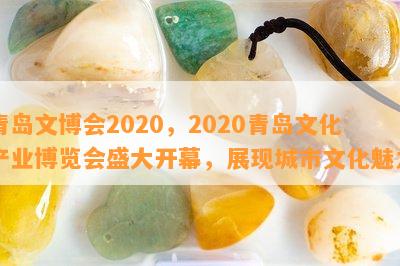 青岛文博会2020，2020青岛文化产业博览会盛大开幕，展现城市文化魅力