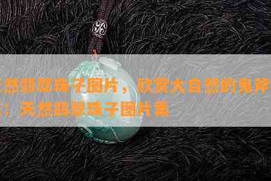 天然翡翠珠子图片，欣赏大自然的鬼斧神工：天然翡翠珠子图片集