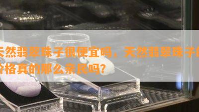 天然翡翠珠子很便宜吗，天然翡翠珠子的价格真的那么亲民吗？