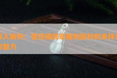 深入解析：雪花棉翡翠雕刻题材的多样性和魅力