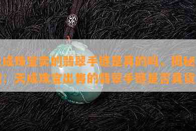 天成珠宝卖的翡翠手链是真的吗，揭秘真相：天成珠宝出售的翡翠手链是否真货？