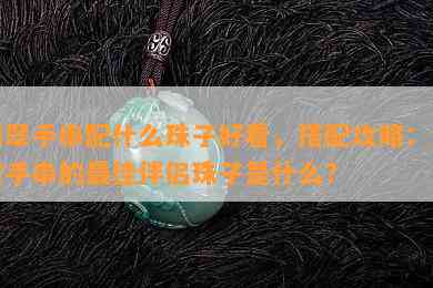 翡翠手串配什么珠子好看，搭配攻略：翡翠手串的更佳伴侣珠子是什么？