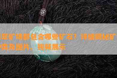 翡翠矿场都包含哪些矿石？详细揭秘矿石种类及图片、视频展示