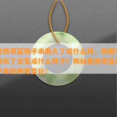 墨西哥蓝珀手串戴久了成什么样，佩戴时间长了会变成什么样子？揭秘墨西哥蓝珀手串的神奇变化！