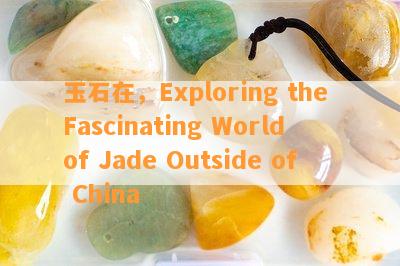 玉石在，Exploring the Fascinating World of Jade Outside of China