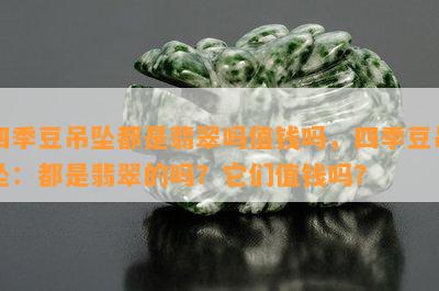 四季豆吊坠都是翡翠吗值钱吗，四季豆吊坠：都是翡翠的吗？它们值钱吗？