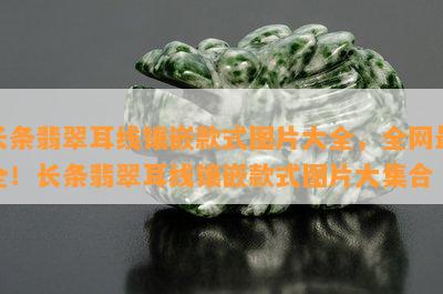 长条翡翠耳线镶嵌款式图片大全，全网最全！长条翡翠耳线镶嵌款式图片大集合