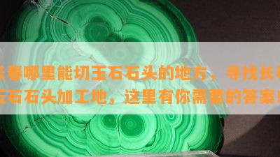 长春哪里能切玉石石头的地方，寻找长春玉石石头加工地，这里有你需要的答案！