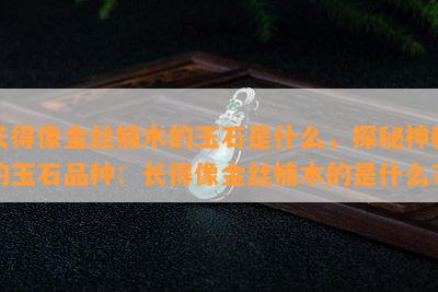 长得像金丝楠木的玉石是什么，探秘神秘的玉石品种：长得像金丝楠木的是什么？