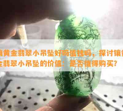 镶黄金翡翠小吊坠好吗值钱吗，探讨镶黄金翡翠小吊坠的价值：是否值得购买？