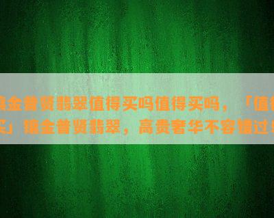 镶金普贤翡翠值得买吗值得买吗，「值得买」镶金普贤翡翠，高贵奢华不容错过！