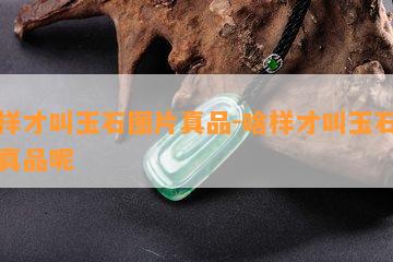 啥样才叫玉石图片真品-啥样才叫玉石图片真品呢