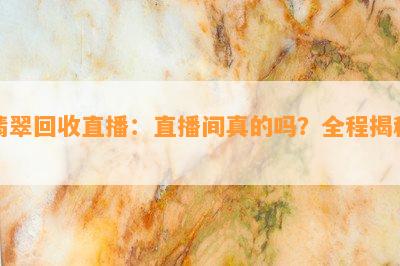 翡翠回收直播：直播间真的吗？全程揭秘！