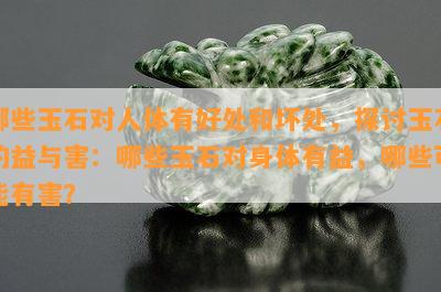 哪些玉石对人体有好处和坏处，探讨玉石的益与害：哪些玉石对身体有益，哪些可能有害？