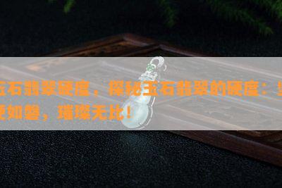 玉石翡翠硬度，探秘玉石翡翠的硬度：坚硬如磐，璀璨无比！