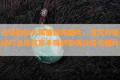 叮当绿翡翠手镯值钱吗图片，探究价值：揭秘叮当绿翡翠手镯的市场价格与图片欣赏