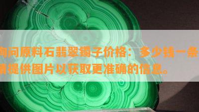 询问原料石翡翠镯子价格：多少钱一条？请提供图片以获取更准确的信息。