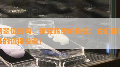 翡翠值钱吗，探究翡翠的价值：它们是否真的值得投资？