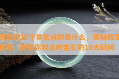 翡翠的10个常见问题是什么，探秘翡翠世界：解答你对这种宝石的10大疑问