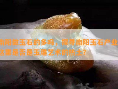 做玉石的多吗，探寻玉石产业：这里是否是玉雕艺术的热土？