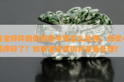 鉴宝摔碎假的翡翠手镯怎么处理，翡翠手镯摔碎了？如何鉴定真伪并妥善处理？