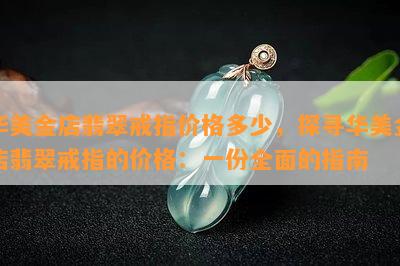 华美金店翡翠戒指价格多少，探寻华美金店翡翠戒指的价格：一份全面的指南