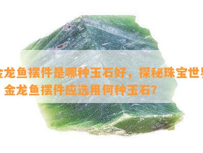 金龙鱼摆件是哪种玉石好，探秘珠宝世界：金龙鱼摆件应选用何种玉石？