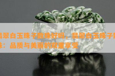 翡翠白玉珠子散珠好吗，翡翠白玉珠子散珠：品质与美丽的双重享受