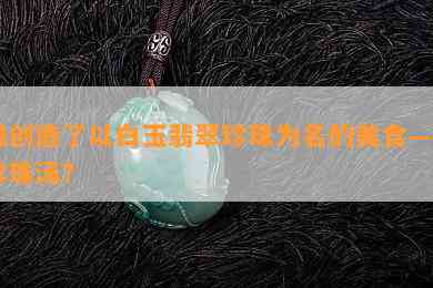 谁创造了以白玉翡翠珍珠为名的美食——珍珠汤？