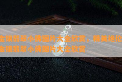 金镶翡翠小佛图片大全欣赏，精美绝伦！金镶翡翠小佛图片大全欣赏