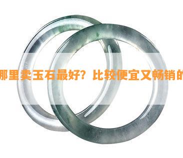 到哪里卖玉石更好？比较便宜又畅销的地方