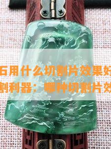 切翡翠原石用什么切割片效果好，揭秘翡翠原石切割利器：哪种切割片效果更好？