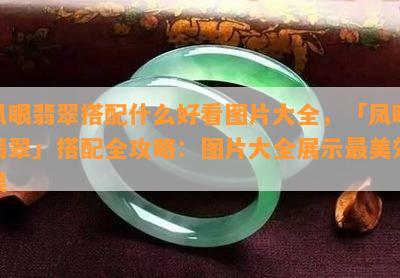 凤眼翡翠搭配什么好看图片大全，「凤眼翡翠」搭配全攻略：图片大全展示最美效果