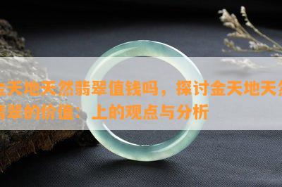 金天地天然翡翠值钱吗，探讨金天地天然翡翠的价值：上的观点与分析